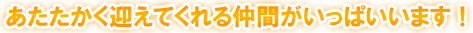 あたたかく迎えてくれる仲間がいっぱいいます！