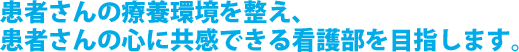 患者さんの療養環境を整え、患者さんの心に共感できる看護部を目指します。
