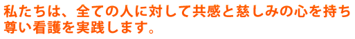 私たちは、全ての人に対して共感と慈しみの心を持ち尊い看護を実践します。