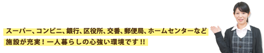 スーパー、コンビニ、銀行、区役所、交番、郵便局、ホームセンターなど施設が充実！一人暮らしに心強い環境です　