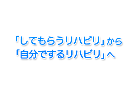 「してもらうリハビリ」から「自分でするリハビリ」